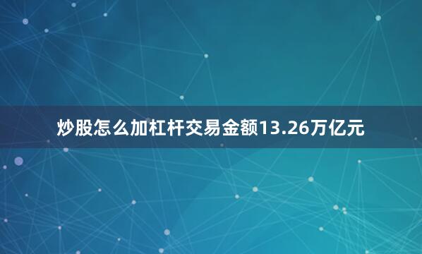 炒股怎么加杠杆交易金额13.26万亿元
